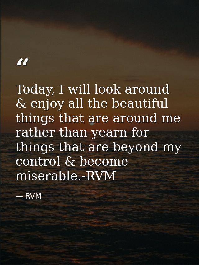 Today, I will look around & enjoy all the beautiful things that are around me rather than yearn for things that are beyo — RVM