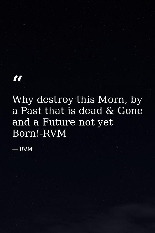 Why destroy this Morn, by a Past that is dead & Gone and a Future not yet Born!-RVM — RVM
