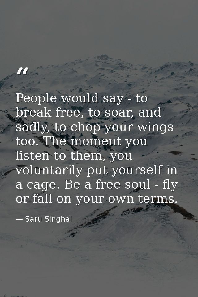 People would say - to break free, to soar, and sadly, to chop your wings too. The moment you listen to them, you volunta — Saru Singhal