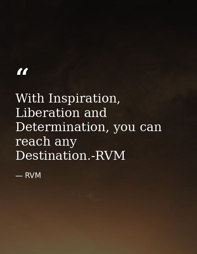 With Inspiration, Liberation and Determination, you can reach any Destination.-RVM — RVM