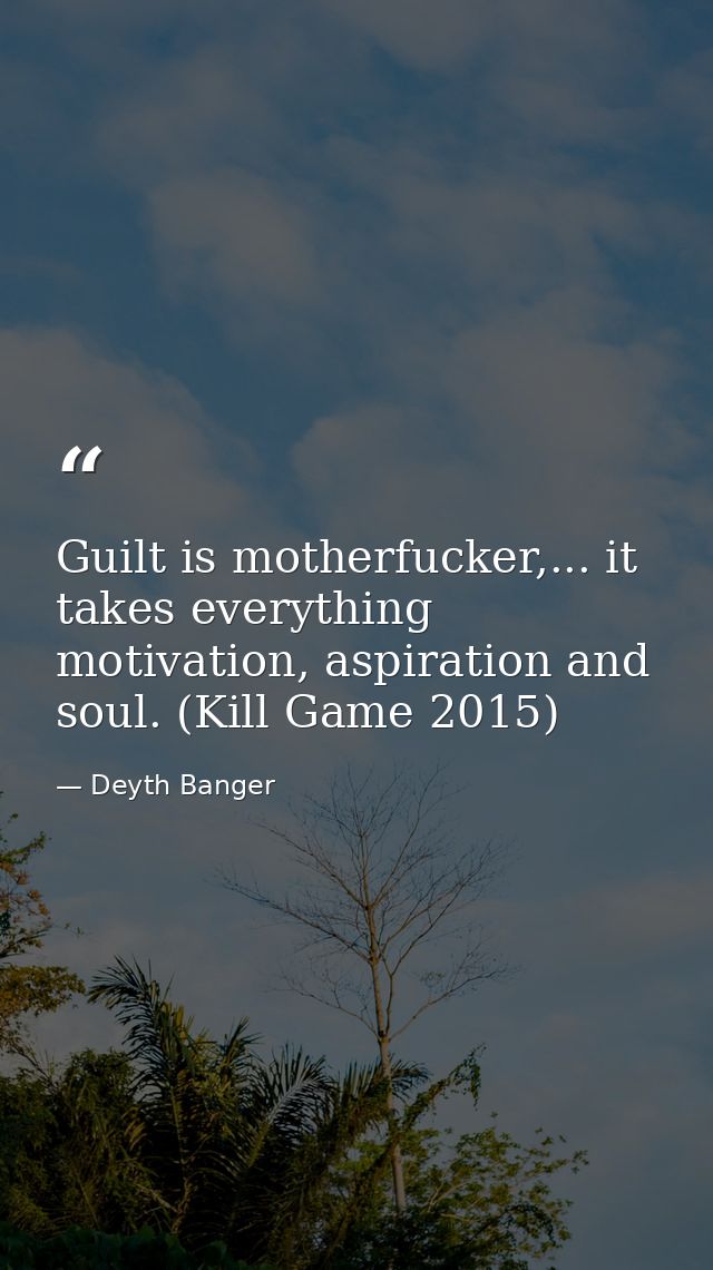 Guilt is motherfucker,... it takes everything motivation, aspiration and soul. (Kill Game 2015) — Deyth Banger