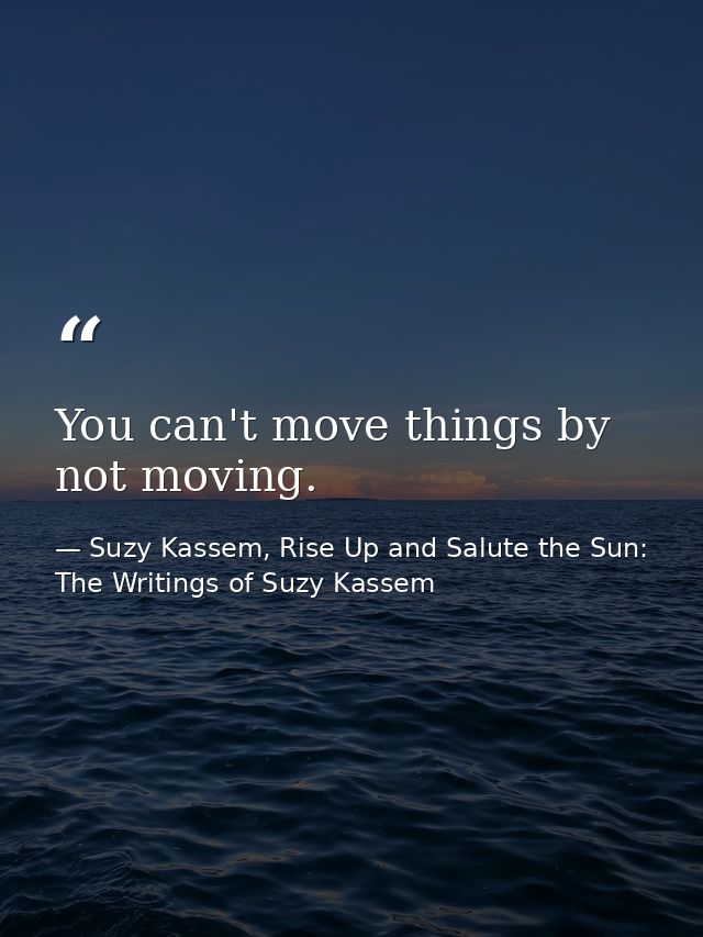 You can't move things by not moving. — Suzy Kassem, Rise Up and Salute the Sun: The Writings of Suzy Kassem