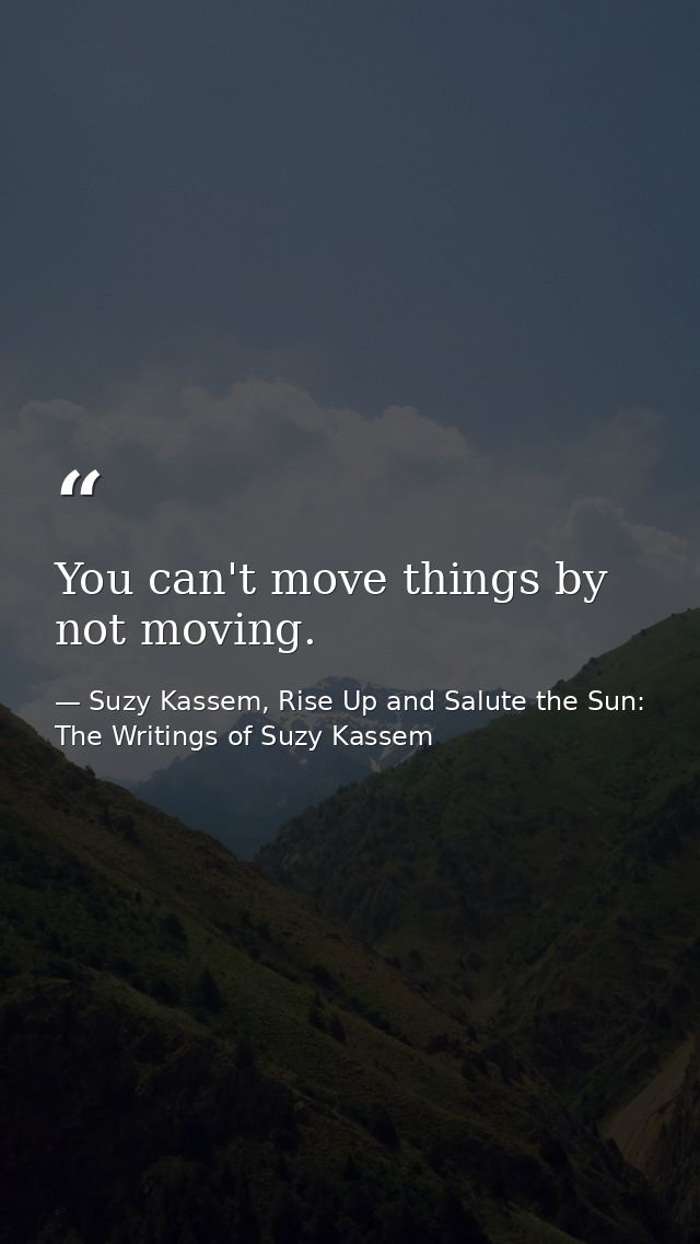 You can't move things by not moving. — Suzy Kassem, Rise Up and Salute the Sun: The Writings of Suzy Kassem
