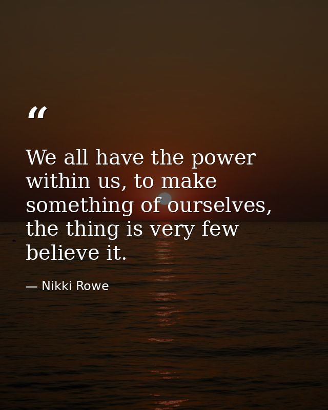 We all have the power within us, to make something of ourselves, the thing is very few believe it. — Nikki Rowe