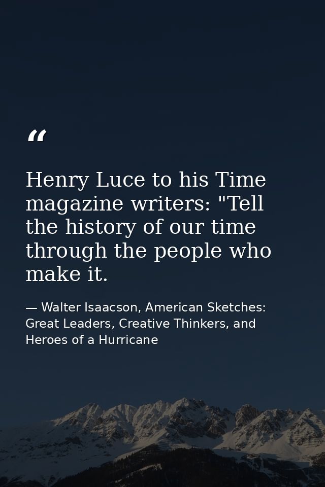 Henry Luce to his Time magazine writers: "Tell the history of our time through the people who make it. — Walter Isaacson, American Sketches: Great Leaders, Creative Thinkers, and Heroes of a Hurricane