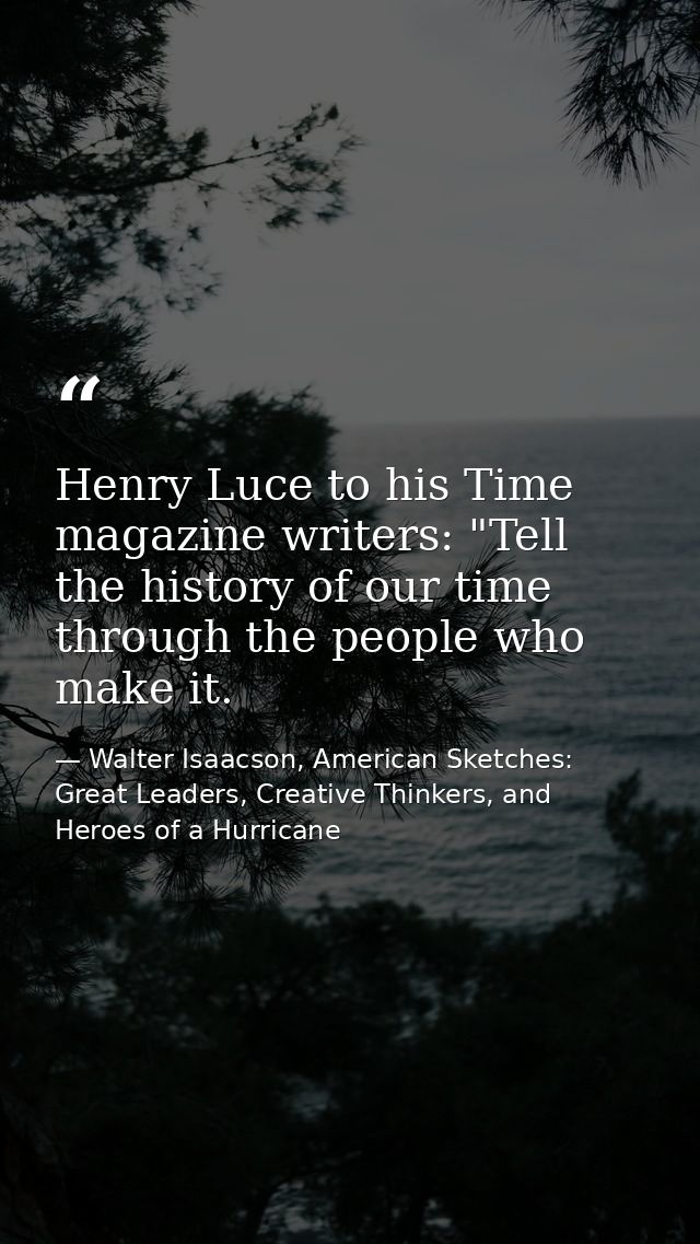 Henry Luce to his Time magazine writers: "Tell the history of our time through the people who make it. — Walter Isaacson, American Sketches: Great Leaders, Creative Thinkers, and Heroes of a Hurricane