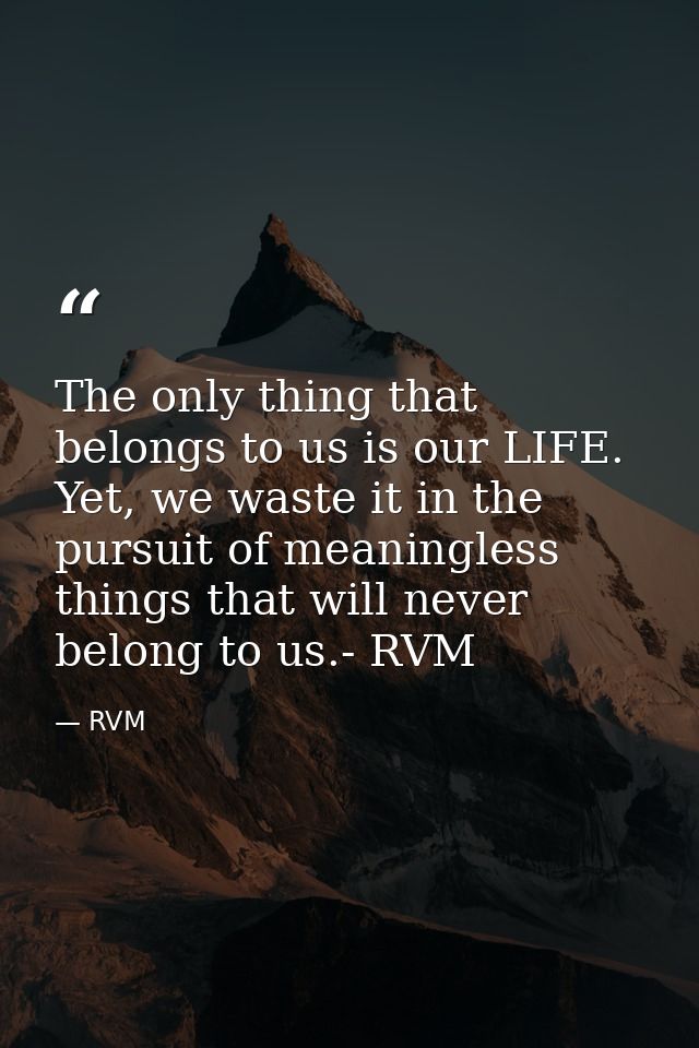 The only thing that belongs to us is our LIFE. Yet, we waste it in the pursuit of meaningless things that will never bel — RVM