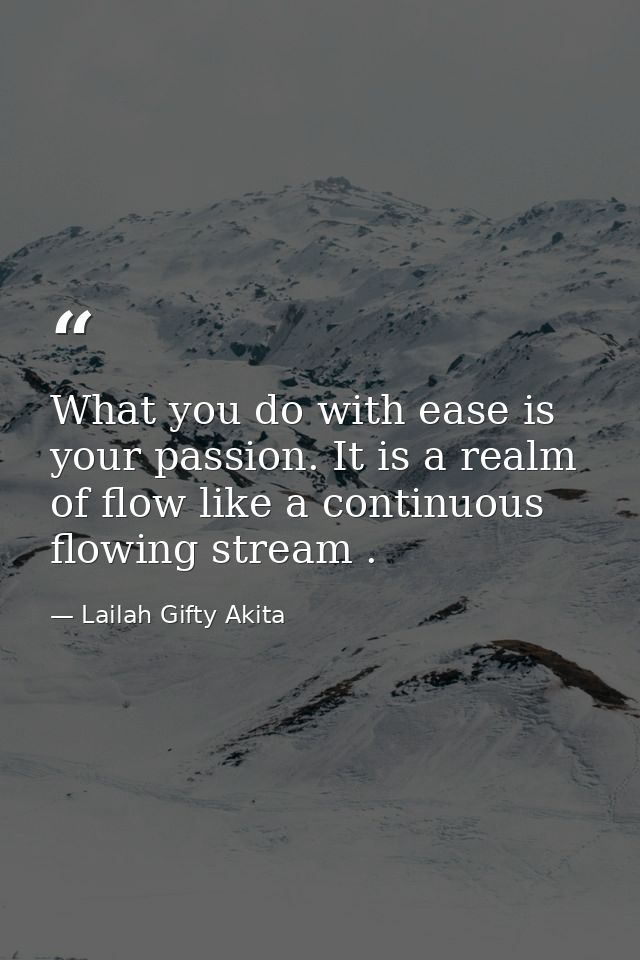 What you do with ease is your passion. It is a realm of flow like a continuous flowing stream . — Lailah Gifty Akita