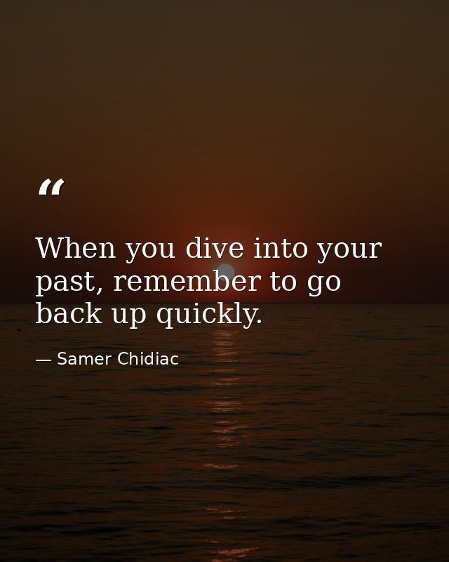 When you dive into your past, remember to go back up quickly. — Samer Chidiac