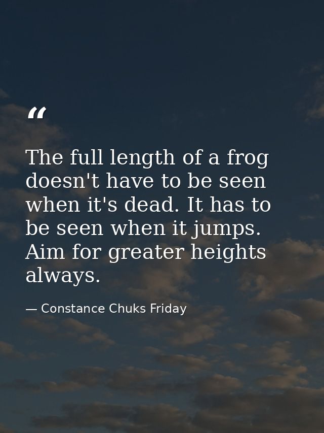 The full length of a frog doesn't have to be seen when it's dead. It has to be seen when it jumps. Aim for greater heigh — Constance Chuks Friday
