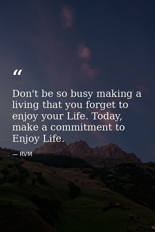 Don't be so busy making a living that you forget to enjoy your Life. Today, make a commitment to Enjoy Life. — RVM