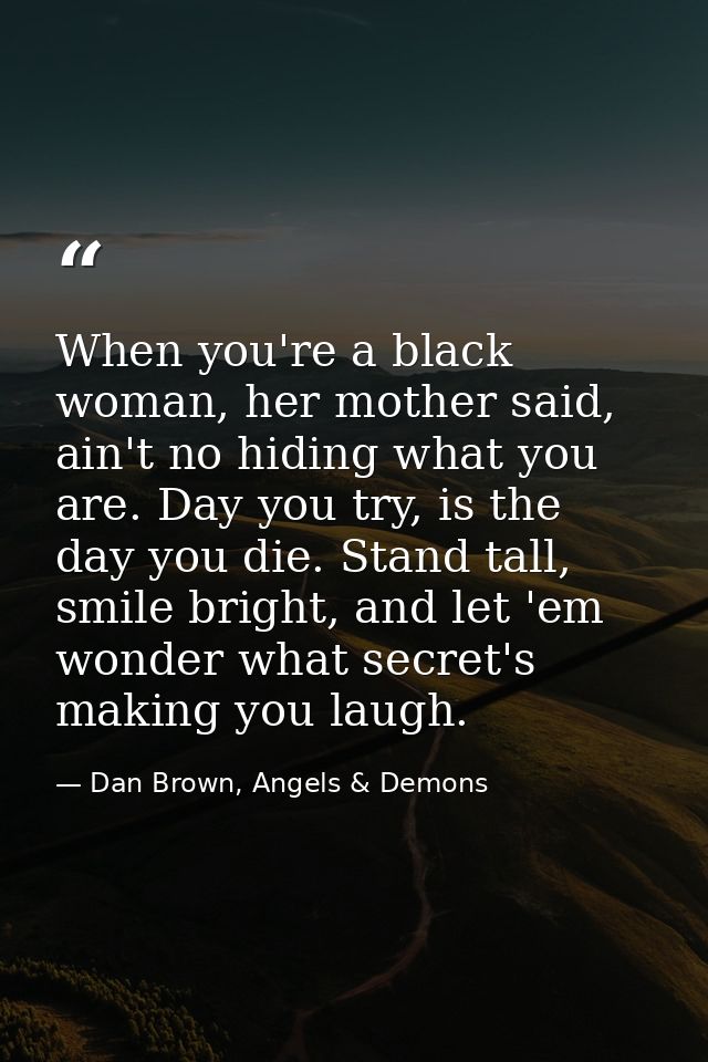 When you're a black woman, her mother said, ain't no hiding what you are. Day you try, is the day you die. Stand tall, s — Dan Brown, Angels & Demons