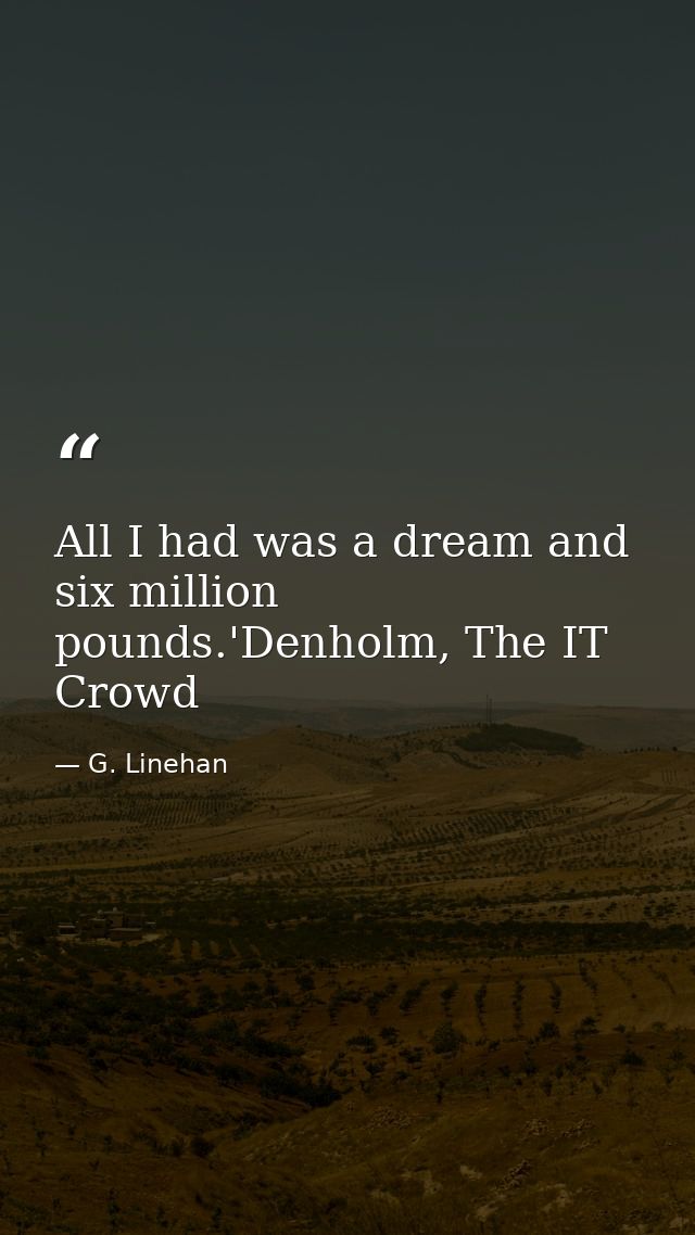 All I had was a dream and six million pounds.'Denholm, The IT Crowd — G. Linehan