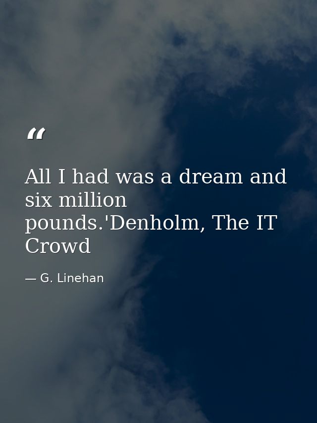 All I had was a dream and six million pounds.'Denholm, The IT Crowd — G. Linehan