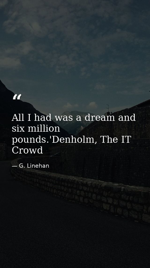 All I had was a dream and six million pounds.'Denholm, The IT Crowd — G. Linehan