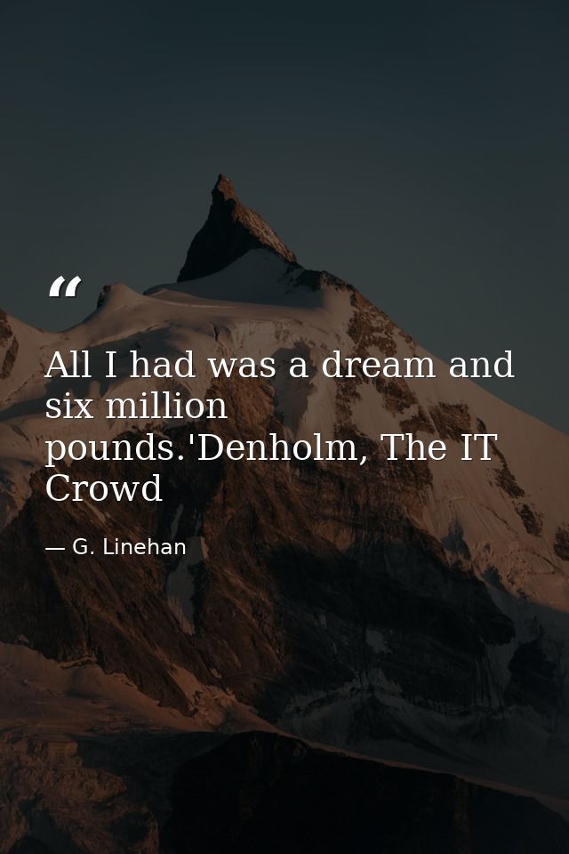 All I had was a dream and six million pounds.'Denholm, The IT Crowd — G. Linehan