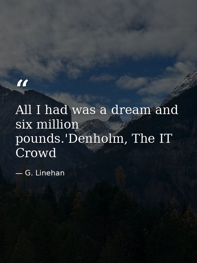 All I had was a dream and six million pounds.'Denholm, The IT Crowd — G. Linehan