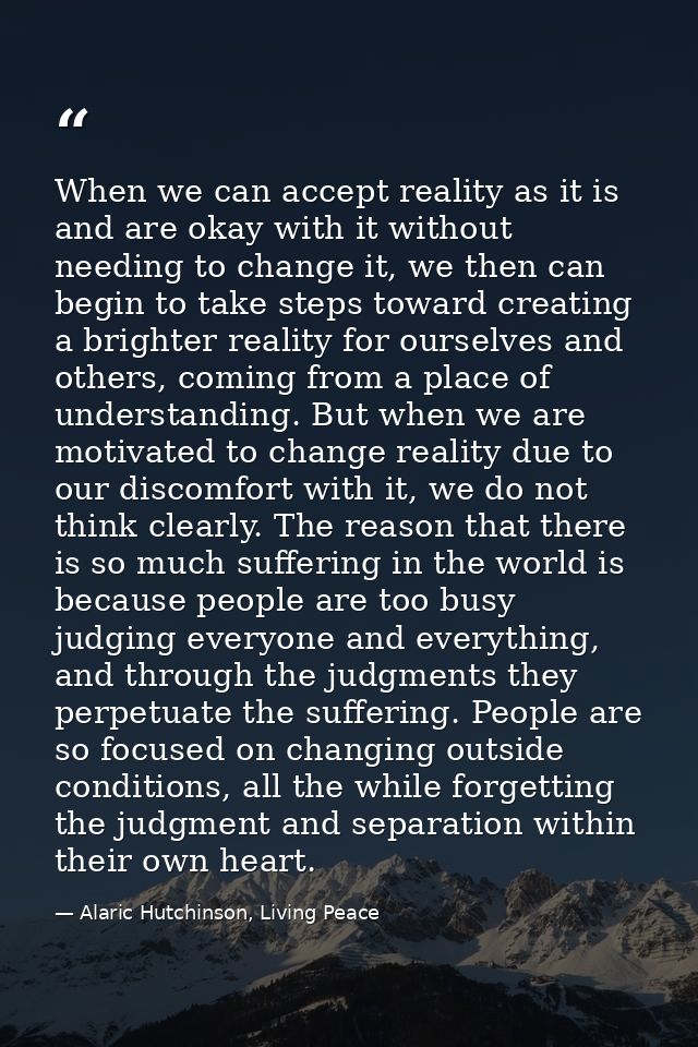 When we can accept reality as it is and are okay with it without needing to change it, we then can begin to take steps t — Alaric Hutchinson, Living Peace