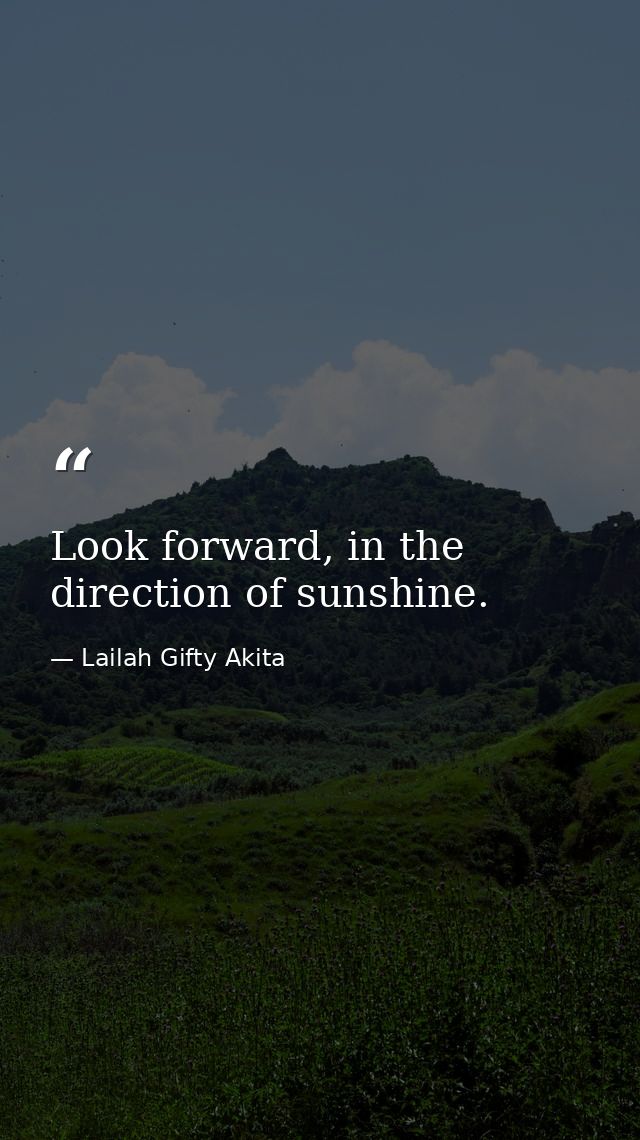 Look forward, in the direction of sunshine. — Lailah Gifty Akita