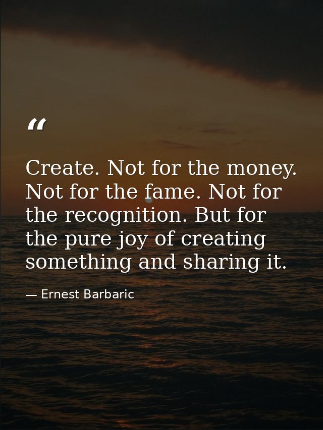 Create. Not for the money. Not for the fame. Not for the recognition. But for the pure joy of creating something and sha — Ernest Barbaric