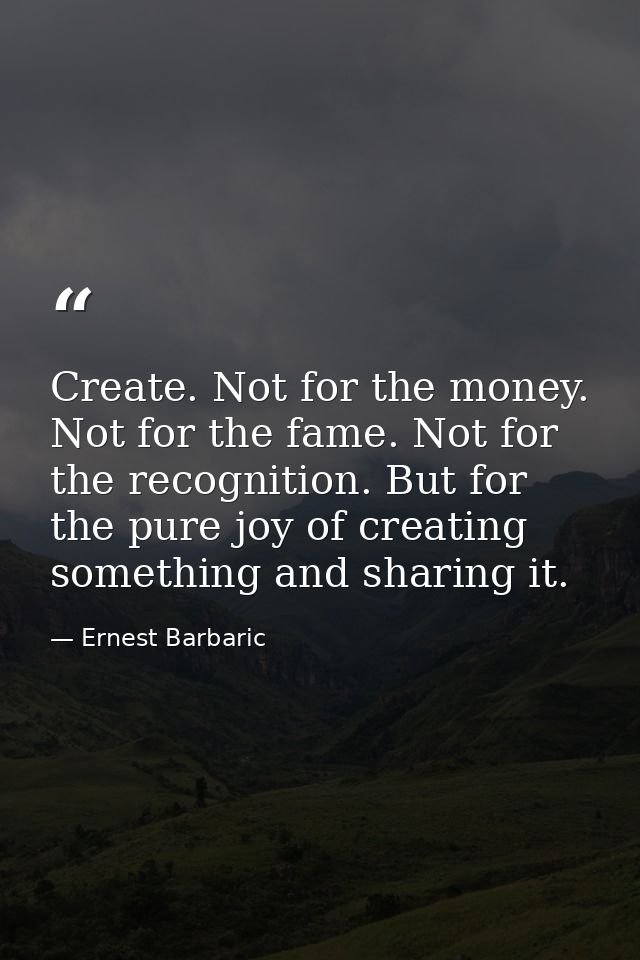 Create. Not for the money. Not for the fame. Not for the recognition. But for the pure joy of creating something and sha — Ernest Barbaric
