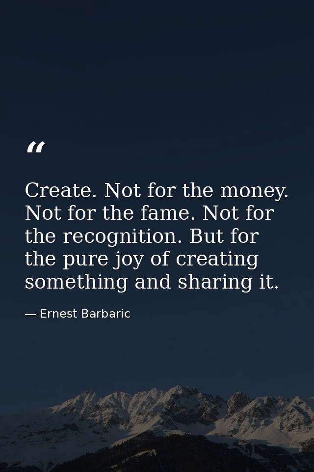 Create. Not for the money. Not for the fame. Not for the recognition. But for the pure joy of creating something and sha — Ernest Barbaric