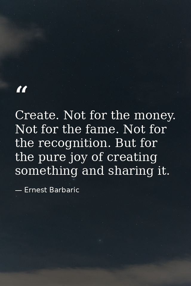 Create. Not for the money. Not for the fame. Not for the recognition. But for the pure joy of creating something and sha — Ernest Barbaric