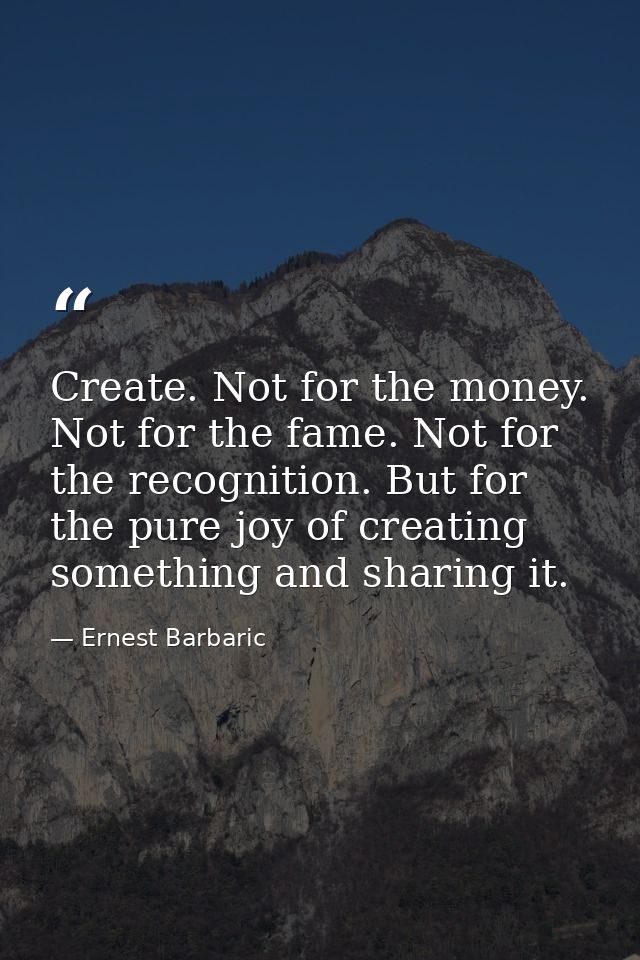 Create. Not for the money. Not for the fame. Not for the recognition. But for the pure joy of creating something and sha — Ernest Barbaric