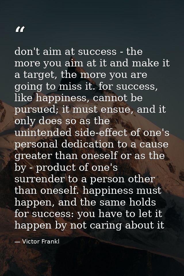 don't aim at success - the more you aim at it and make it a target, the more you are going to miss it. for success, like — Victor Frankl