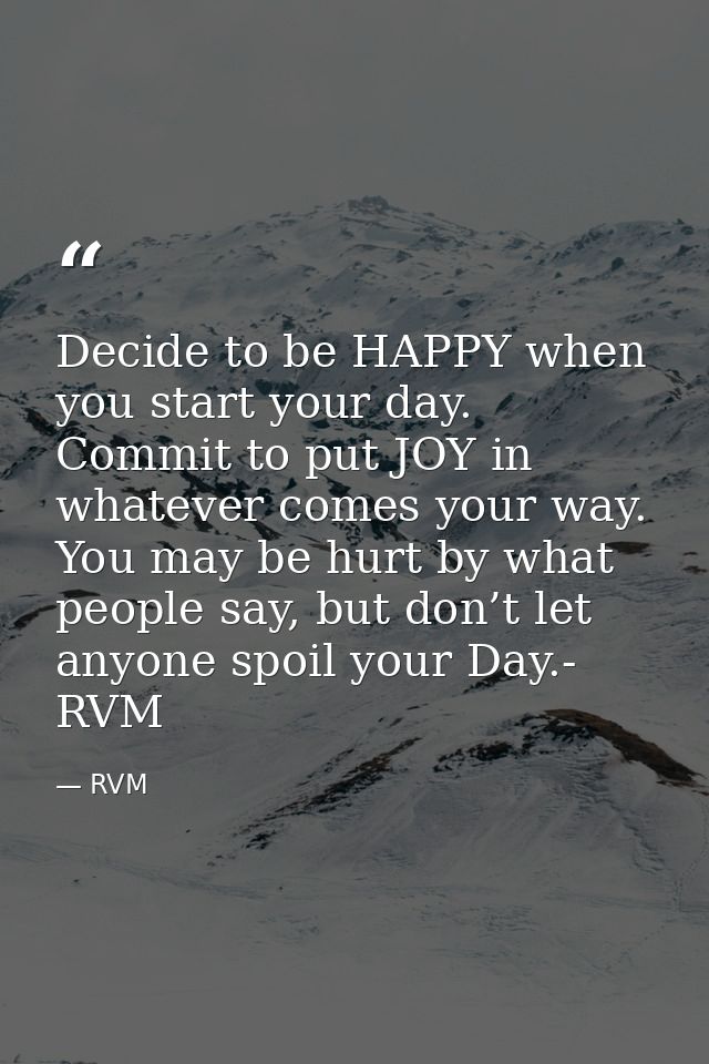 Decide to be HAPPY when you start your day. Commit to put JOY in whatever comes your way. You may be hurt by what people — RVM