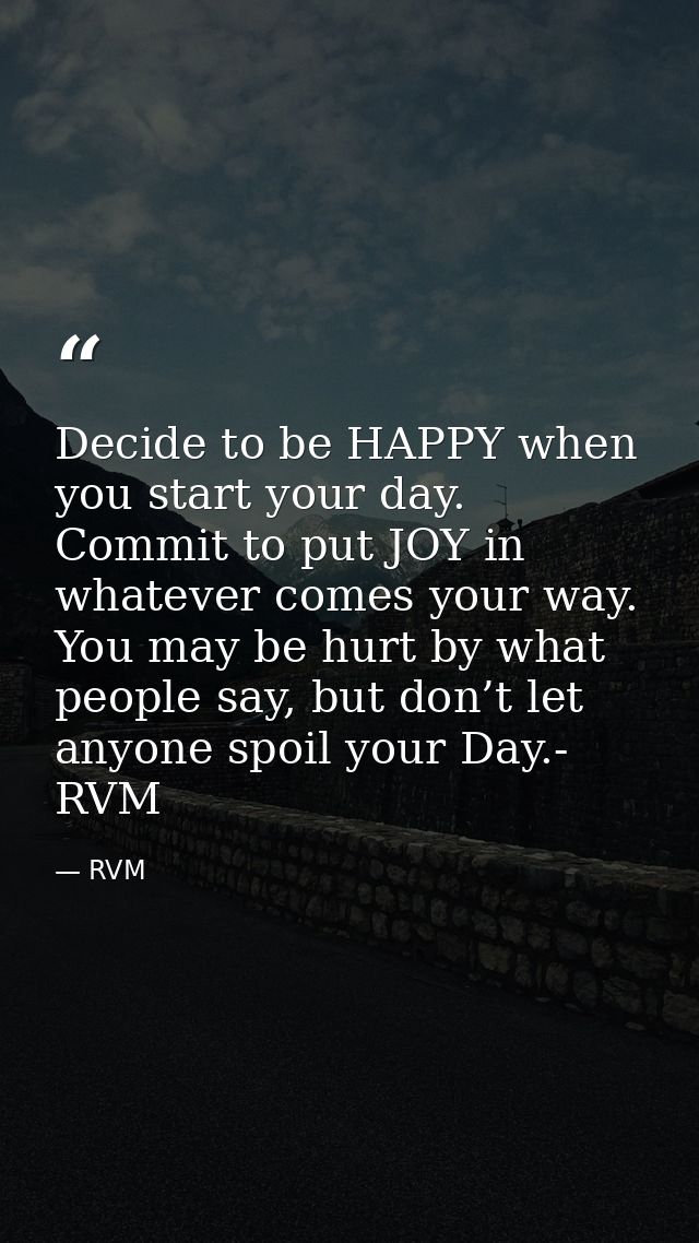 Decide to be HAPPY when you start your day. Commit to put JOY in whatever comes your way. You may be hurt by what people — RVM