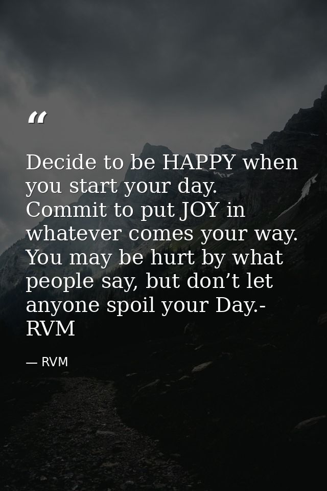 Decide to be HAPPY when you start your day. Commit to put JOY in whatever comes your way. You may be hurt by what people — RVM