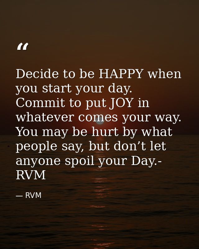 Decide to be HAPPY when you start your day. Commit to put JOY in whatever comes your way. You may be hurt by what people — RVM