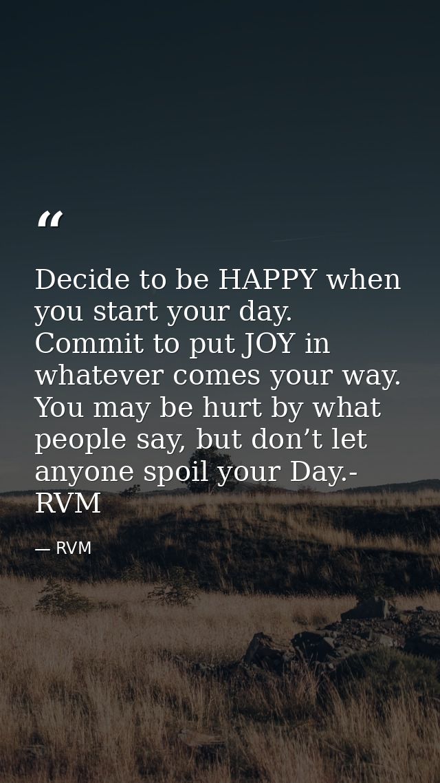 Decide to be HAPPY when you start your day. Commit to put JOY in whatever comes your way. You may be hurt by what people — RVM