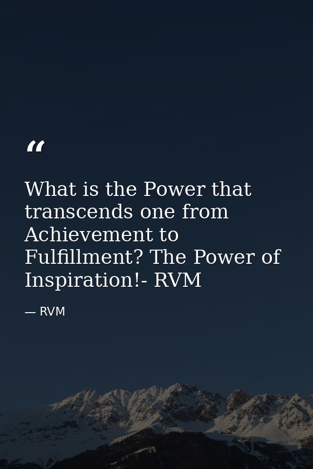 What is the Power that transcends one from Achievement to Fulfillment? The Power of Inspiration!- RVM — RVM