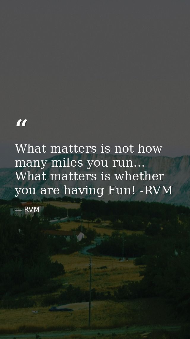 What matters is not how many miles you run… What matters is whether you are having Fun! -RVM — RVM