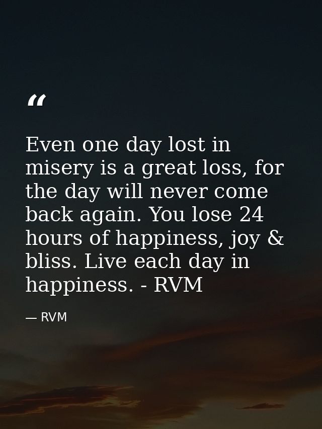 Even one day lost in misery is a great loss, for the day will never come back again. You lose 24 hours of happiness, joy — RVM