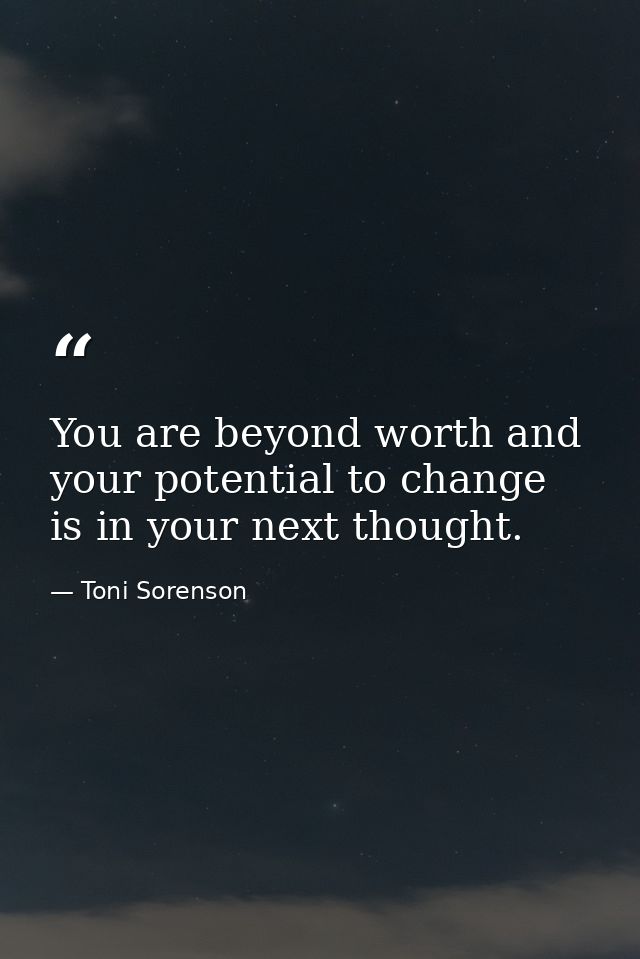 You are beyond worth and your potential to change is in your next thought. — Toni Sorenson