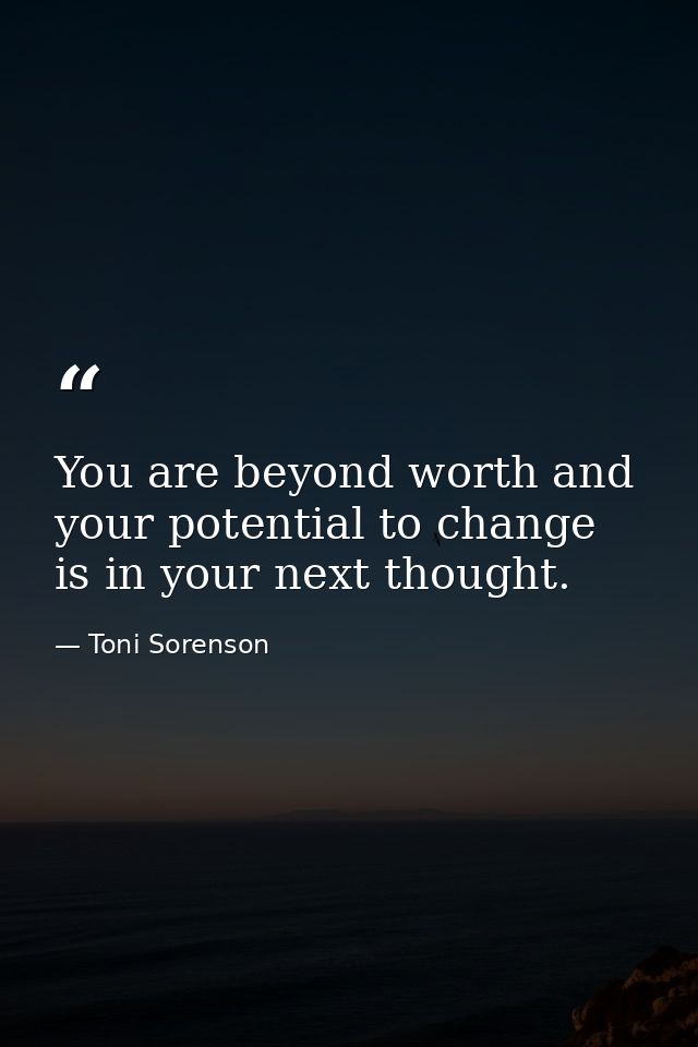 You are beyond worth and your potential to change is in your next thought. — Toni Sorenson