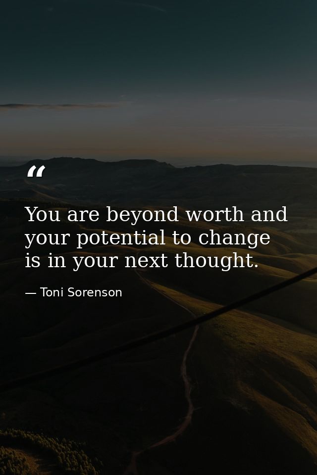 You are beyond worth and your potential to change is in your next thought. — Toni Sorenson