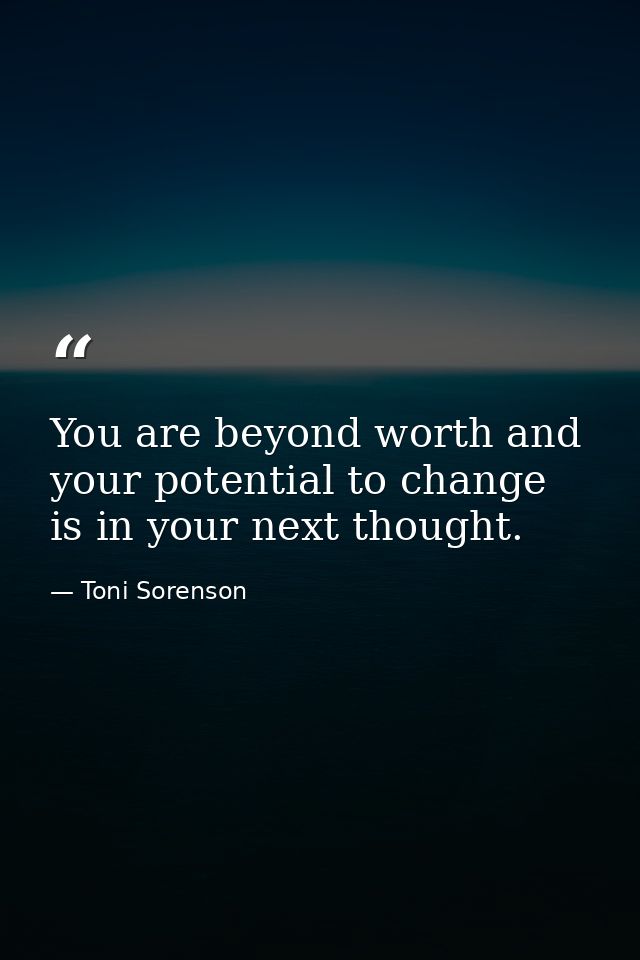 You are beyond worth and your potential to change is in your next thought. — Toni Sorenson