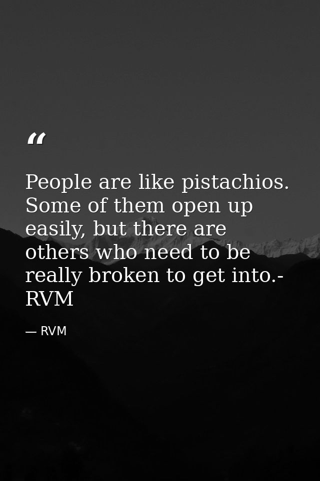 People are like pistachios. Some of them open up easily, but there are others who need to be really broken to get into.- — RVM