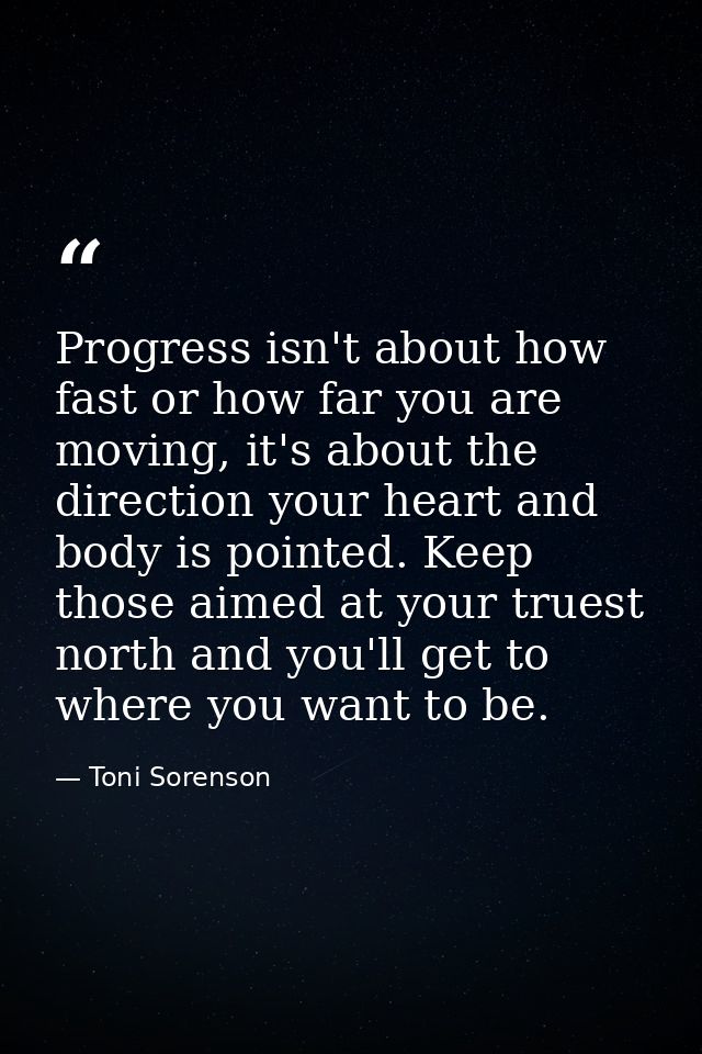 Progress isn't about how fast or how far you are moving, it's about the direction your heart and body is pointed. Keep t — Toni Sorenson
