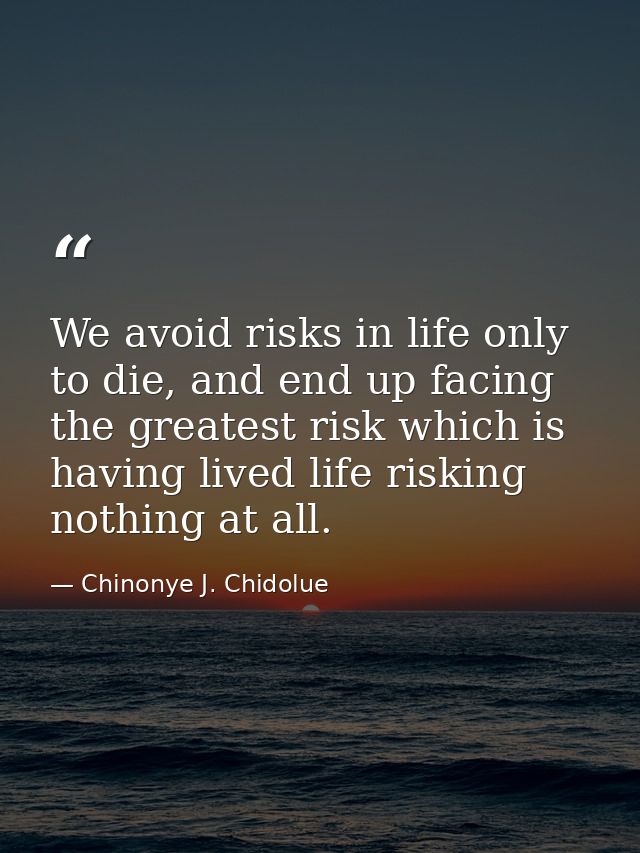 We avoid risks in life only to die, and end up facing the greatest risk which is having lived life risking nothing at al — Chinonye J. Chidolue