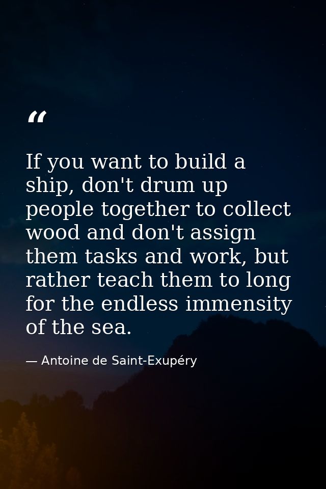 If you want to build a ship, don't drum up people together to collect wood and don't assign them tasks and work, but rat — Antoine de Saint-Exupéry