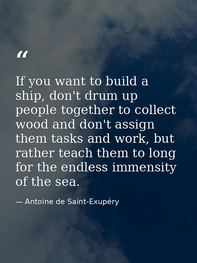 If you want to build a ship, don't drum up people together to collect wood and don't assign them tasks and work, but rat — Antoine de Saint-Exupéry