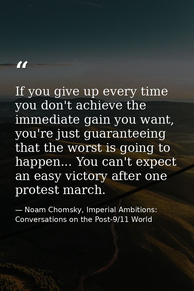 If you give up every time you don't achieve the immediate gain you want, you're just guaranteeing that the worst is goin — Noam Chomsky, Imperial Ambitions: Conversations on the Post-9/11 World