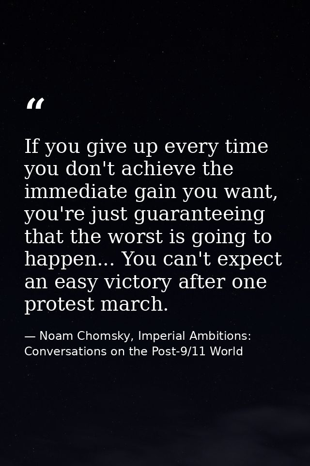 If you give up every time you don't achieve the immediate gain you want, you're just guaranteeing that the worst is goin — Noam Chomsky, Imperial Ambitions: Conversations on the Post-9/11 World