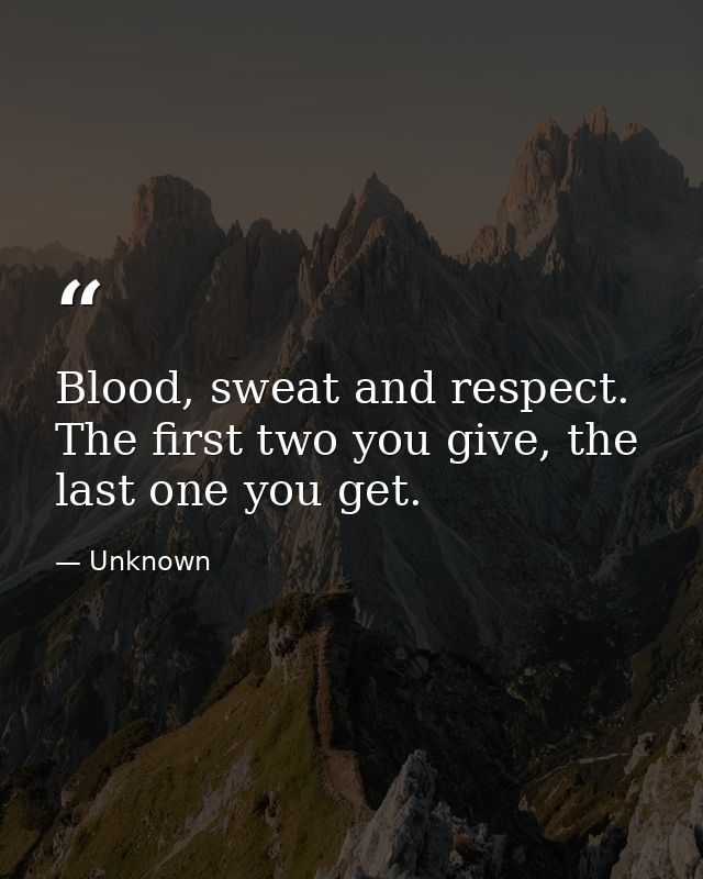 Blood, sweat and respect. The first two you give, the last one you get. — Unknown