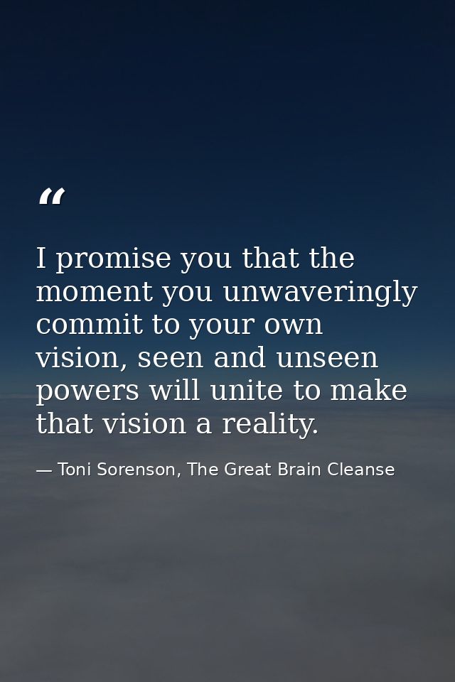 I promise you that the moment you unwaveringly commit to your own vision, seen and unseen powers will unite to make that — Toni Sorenson, The Great Brain Cleanse